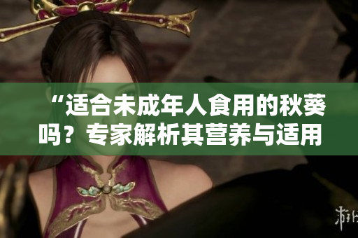 “适合未成年人食用的秋葵吗？专家解析其营养与适用人群”