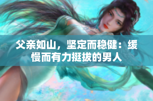 父亲如山，坚定而稳健：缓慢而有力挺拔的男人
