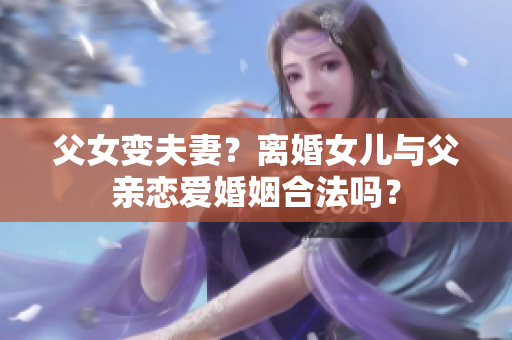 父女变夫妻？离婚女儿与父亲恋爱婚姻合法吗？