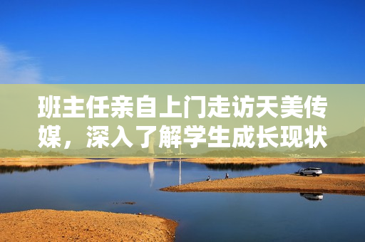 班主任亲自上门走访天美传媒，深入了解学生成长现状