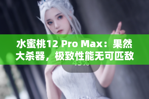 水蜜桃12 Pro Max：果然大杀器，极致性能无可匹敌
