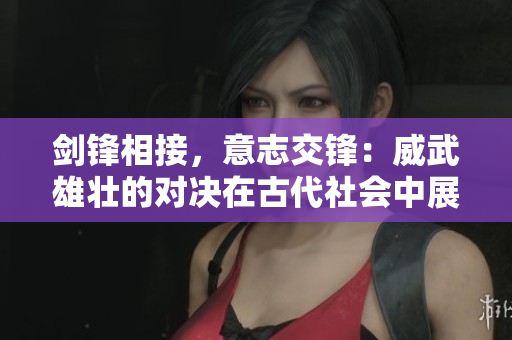 剑锋相接，意志交锋：威武雄壮的对决在古代社会中展开