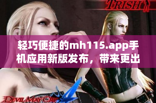 轻巧便捷的mh115.app手机应用新版发布，带来更出色的使用体验