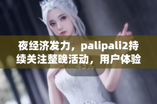 夜经济发力，palipali2持续关注整晚活动，用户体验如何？