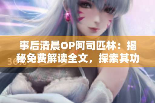 事后清晨OP阿司匹林：揭秘免费解读全文，探索其功效及使用方法