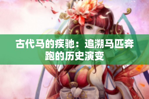 古代马的疾驰：追溯马匹奔跑的历史演变