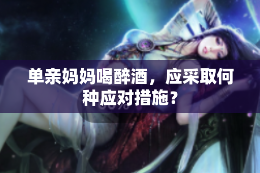 单亲妈妈喝醉酒，应采取何种应对措施？