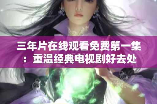 三年片在线观看免费第一集：重温经典电视剧好去处