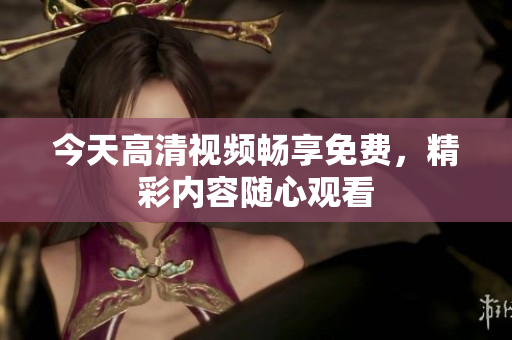 今天高清视频畅享免费，精彩内容随心观看