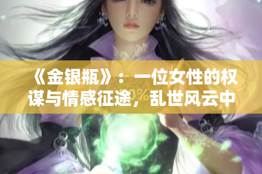《金银瓶》：一位女性的权谋与情感征途，乱世风云中的家族纷争
