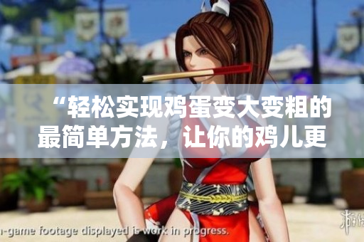 “轻松实现鸡蛋变大变粗的最简单方法，让你的鸡儿更强壮！”