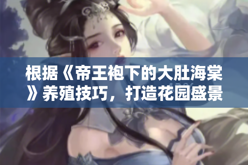 根据《帝王袍下的大肚海棠》养殖技巧，打造花园盛景