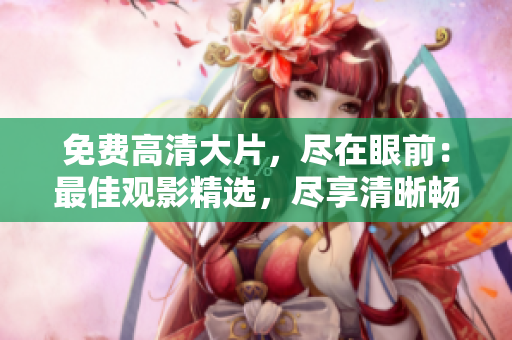 免费高清大片，尽在眼前：最佳观影精选，尽享清晰畅快视听体验