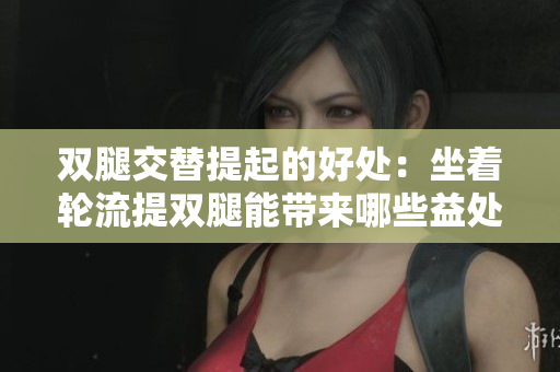 双腿交替提起的好处：坐着轮流提双腿能带来哪些益处？