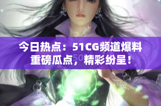 今日热点：51CG频道爆料重磅瓜点，精彩纷呈！