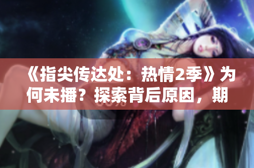 《指尖传达处：热情2季》为何未播？探索背后原因，期待触及心弦的故事续章！