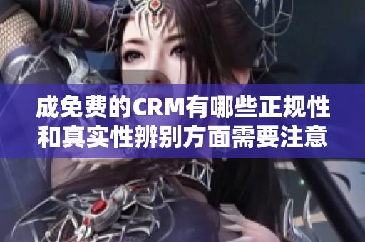 成免费的CRM有哪些正规性和真实性辨别方面需要注意？
