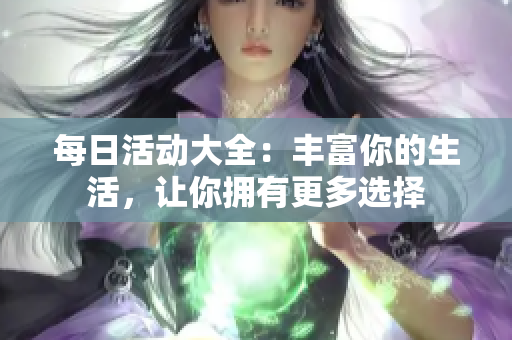 每日活动大全：丰富你的生活，让你拥有更多选择