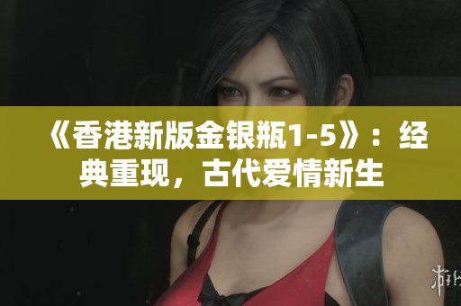 《香港新版金银瓶1-5》：经典重现，古代爱情新生