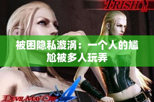 被困隐私漩涡：一个人的尴尬被多人玩弄