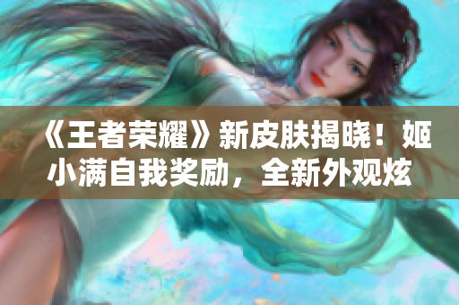 《王者荣耀》新皮肤揭晓！姬小满自我奖励，全新外观炫酷亮相