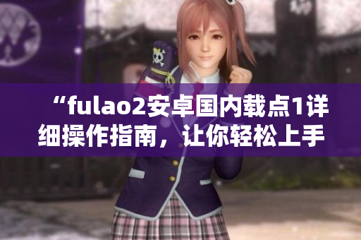 “fulao2安卓国内载点1详细操作指南，让你轻松上手”