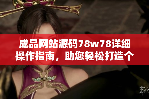 成品网站源码78w78详细操作指南，助您轻松打造个性化网站。