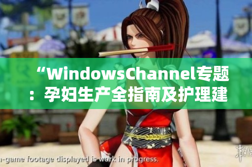 “WindowsChannel专题：孕妇生产全指南及护理建议分享”