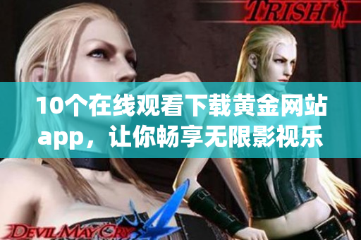 10个在线观看下载黄金网站app，让你畅享无限影视乐趣