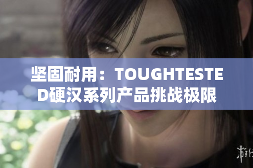 坚固耐用：TOUGHTESTED硬汉系列产品挑战极限