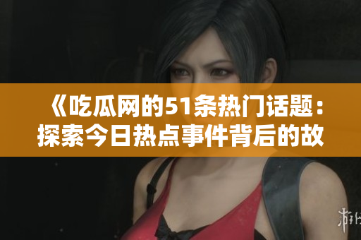 《吃瓜网的51条热门话题：探索今日热点事件背后的故事》