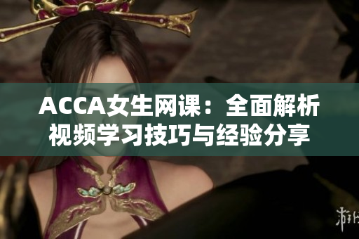 ACCA女生网课：全面解析视频学习技巧与经验分享