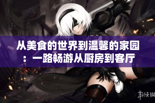 从美食的世界到温馨的家园：一路畅游从厨房到客厅