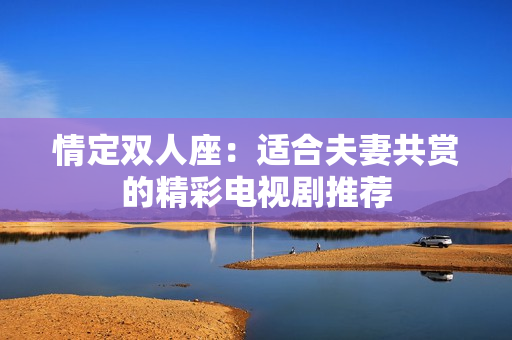情定双人座：适合夫妻共赏的精彩电视剧推荐