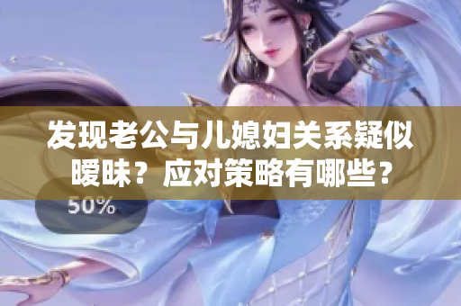 发现老公与儿媳妇关系疑似暧昧？应对策略有哪些？