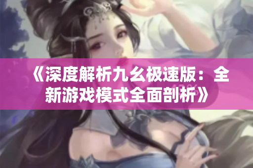 《深度解析九幺极速版：全新游戏模式全面剖析》