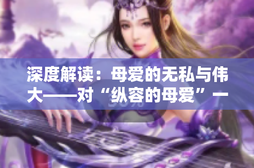 深度解读：母爱的无私与伟大——对“纵容的母爱”一文的感悟