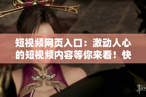 短视频网页入口：激动人心的短视频内容等你来看！快速浏览，轻松找到你的最爱！
