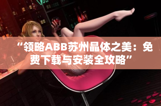 “领略ABB苏州晶体之美：免费下载与安装全攻略”