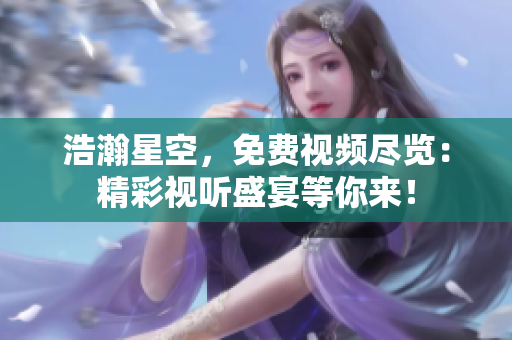 浩瀚星空，免费视频尽览：精彩视听盛宴等你来！