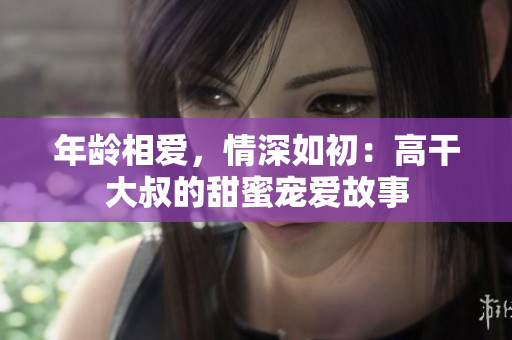年龄相爱，情深如初：高干大叔的甜蜜宠爱故事