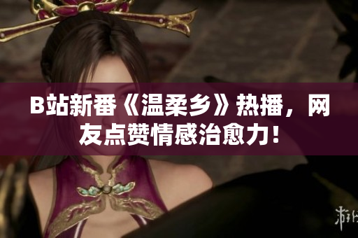 B站新番《温柔乡》热播，网友点赞情感治愈力！