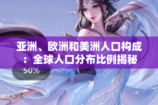 亚洲、欧洲和美洲人口构成：全球人口分布比例揭秘