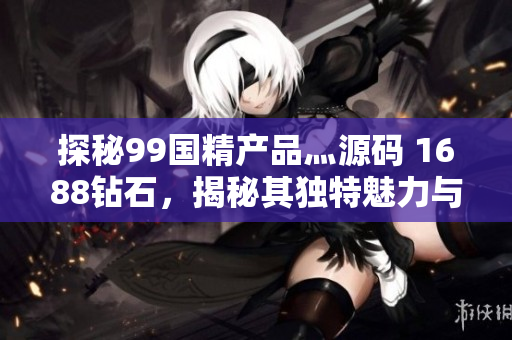 探秘99国精产品灬源码 1688钻石，揭秘其独特魅力与价值