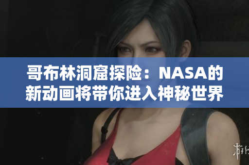哥布林洞窟探险：NASA的新动画将带你进入神秘世界
