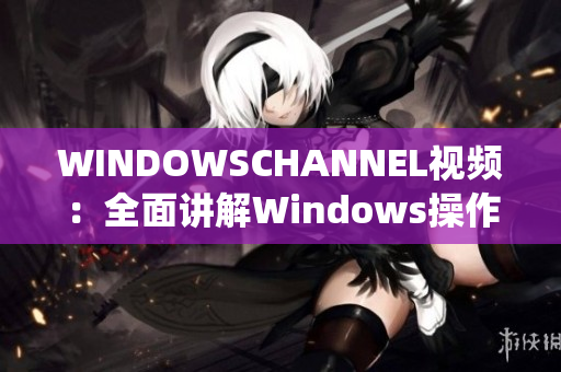 WINDOWSCHANNEL视频：全面讲解Windows操作系统 
