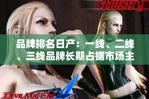 品牌排名日产：一线、二线、三线品牌长期占据市场主导地位