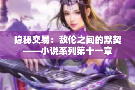 隐秘交易：敌伦之间的默契——小说系列第十一章
