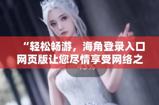 “轻松畅游，海角登录入口网页版让您尽情享受网络之旅！”