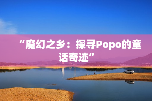 “魔幻之乡：探寻Popo的童话奇迹”